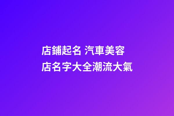 店鋪起名 汽車美容店名字大全潮流大氣-第1張-店鋪起名-玄機派